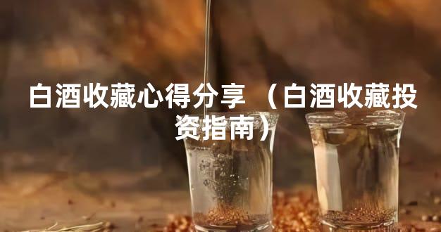 白酒收藏心得分享 （白酒收藏投资指南）